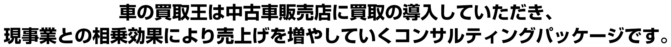 車の買取王は中古車販売店に買取の導入していただき、現事業との相乗効果により売上げを増やしていくFCコンサルティングパッケージです。