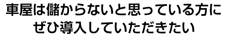 車屋は儲からないと思っている方にぜひ導入していただきたい