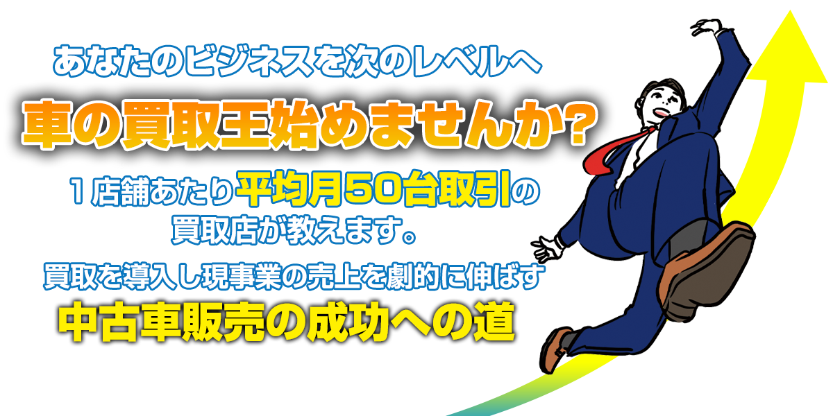 あなたのビジネスを次のレベルへ 車の買取王始めませんか？１店舗あたり平均月50台取引の買取店が教えます。買取を導入し現事業の売上を劇的に伸ばす中古車販売の成功への道 私たちと一緒に歩みましょう