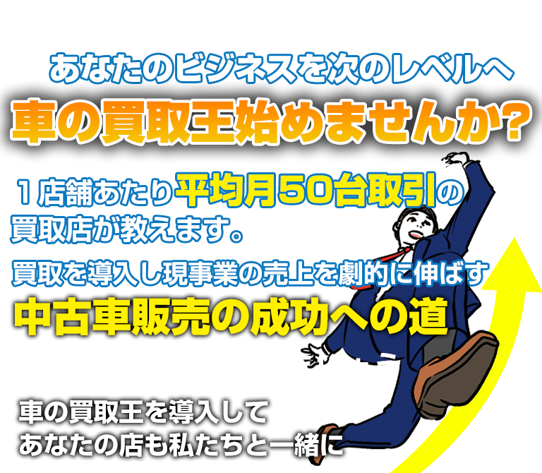 あなたのビジネスを次のレベルへ 車の買取王始めませんか？１店舗あたり平均月50台取引の買取店が教えます。買取を導入し現事業の売上を劇的に伸ばす中古車販売の成功への道 私たちと一緒に歩みましょう